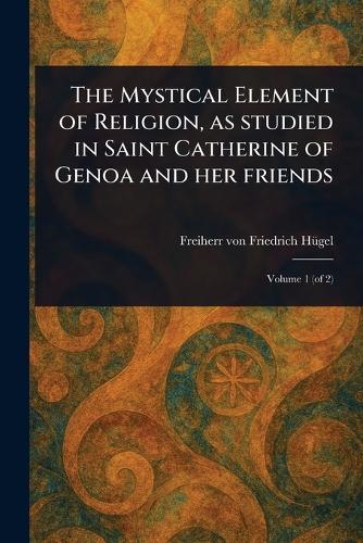 The Mystical Element of Religion, as Studied in Saint Catherine of Genoa and Her Friends  by Friedrich Freiherr Von Hügel at Abbey's Bookshop, 