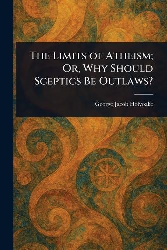 The Limits of Atheism; Or, Why Should Sceptics Be Outlaws?  by George Jacob Holyoake at Abbey's Bookshop, 