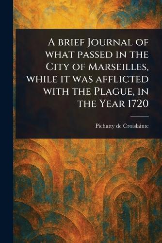 A Brief Journal of What Passed in the City of Marseilles, While It Was Afflicted With the Plague, in the Year 1720  by Pichatty de Croislainte at Abbey's Bookshop, 