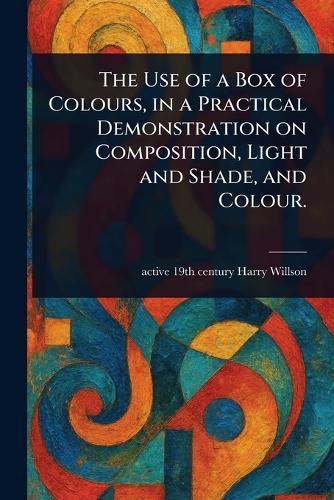 The Use of a Box of Colours, in a Practical Demonstration on Composition, Light and Shade, and Colour.  by Harry Active 19th Century Willson at Abbey's Bookshop, 