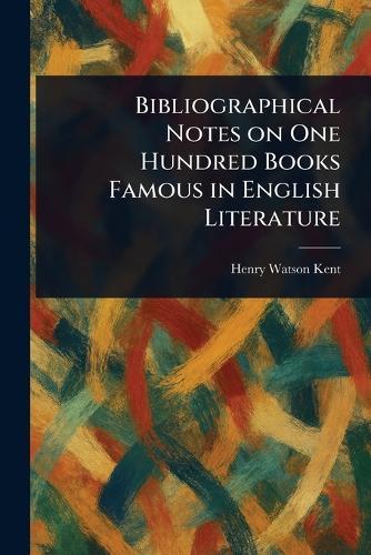 Bibliographical Notes on One Hundred Books Famous in English Literature  by Henry Watson Kent at Abbey's Bookshop, 
