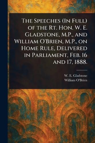 The Speeches (In Full) of the Rt. Hon. W. E. Gladstone, M.P., and William O'Brien, M.P., on Home Rule, Delivered in Parliament, Feb. 16 and 17, 1888.  by W E (William Ewart) Gladstone at Abbey's Bookshop, 