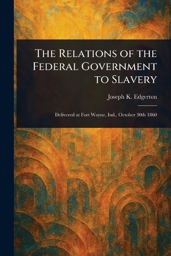 The Relations of the Federal Government to Slavery  by Joseph K (Joseph Ketchum) Edgerton at Abbey's Bookshop, 
