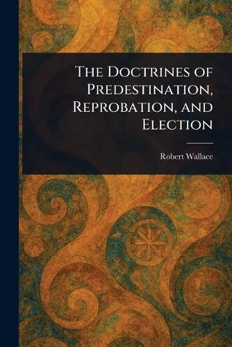 The Doctrines of Predestination, Reprobation, and Election  by Robert Wallace at Abbey's Bookshop, 