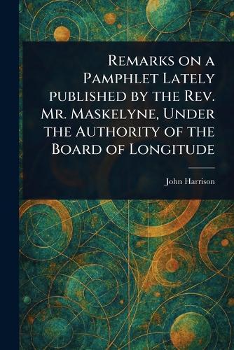 Remarks on a Pamphlet Lately Published by the Rev. Mr. Maskelyne, Under the Authority of the Board of Longitude  by John Harrison at Abbey's Bookshop, 