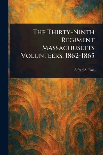 The Thirty-Ninth Regiment Massachusetts Volunteers, 1862-1865  by Alfred S (Alfred Seelye) Roe at Abbey's Bookshop, 