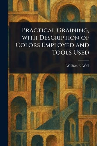 Practical Graining, With Description of Colors Employed and Tools Used  by William E (William Edmund) Wall at Abbey's Bookshop, 