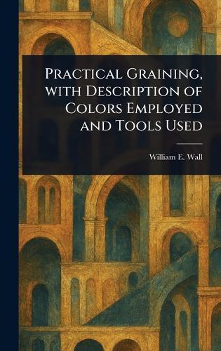 Practical Graining, With Description of Colors Employed and Tools Used  by William E (William Edmund) Wall at Abbey's Bookshop, 