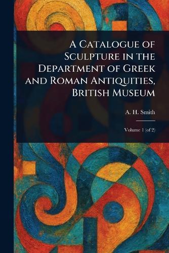 A Catalogue of Sculpture in the Department of Greek and Roman Antiquities, British Museum  by A H (Arthur Hamilton) Smith at Abbey's Bookshop, 