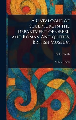 A Catalogue of Sculpture in the Department of Greek and Roman Antiquities, British Museum  by A H (Arthur Hamilton) Smith at Abbey's Bookshop, 