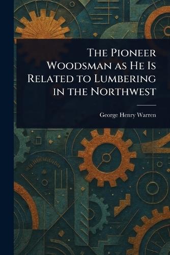 The Pioneer Woodsman as He Is Related to Lumbering in the Northwest  by George Henry Warren at Abbey's Bookshop, 