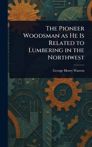 The Pioneer Woodsman as He Is Related to Lumbering in the Northwest  by George Henry Warren at Abbey's Bookshop, 