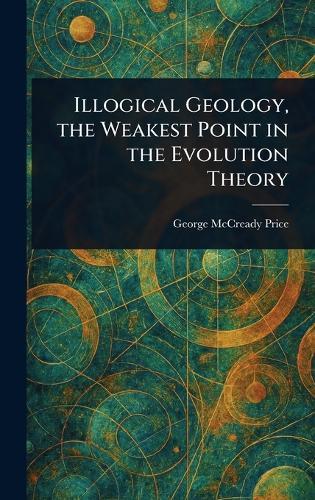Illogical Geology, the Weakest Point in the Evolution Theory  by George McCready Price at Abbey's Bookshop, 