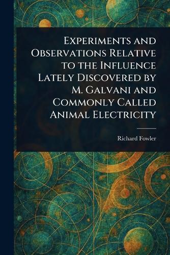 Experiments and Observations Relative to the Influence Lately Discovered by M. Galvani and Commonly Called Animal Electricity  by Richard Fowler at Abbey's Bookshop, 