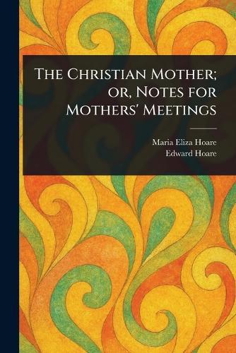 The Christian Mother; or, Notes for Mothers' Meetings  by Maria Eliza Hoare at Abbey's Bookshop, 