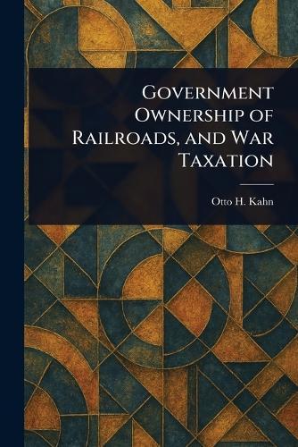 Government Ownership of Railroads, and War Taxation  by Otto H Kahn at Abbey's Bookshop, 