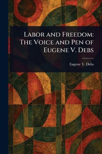 Labor and Freedom: The Voice and Pen of Eugene V. Debs  by Eugene V (Eugene Victor) Debs at Abbey's Bookshop, 