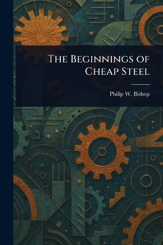 The Beginnings of Cheap Steel  by Philip W Bishop at Abbey's Bookshop, 