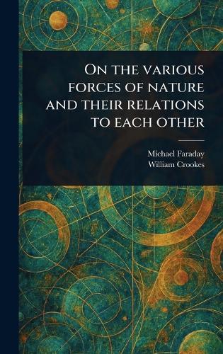 On the Various Forces of Nature and Their Relations to Each Other  by Michael Faraday at Abbey's Bookshop, 
