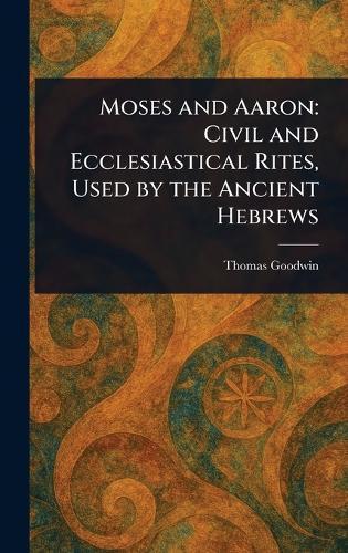 Moses and Aaron: Civil and Ecclesiastical Rites, Used by the Ancient Hebrews  by Thomas Goodwin at Abbey's Bookshop, 