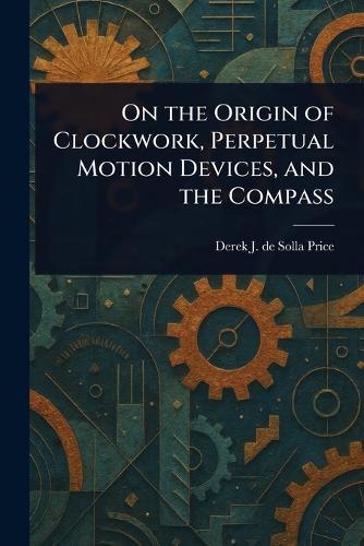 On the Origin of Clockwork, Perpetual Motion Devices, and the Compass  by Derek J de Solla (Derek John de Price at Abbey's Bookshop, 