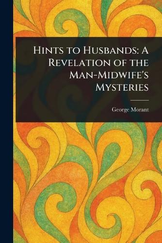 Hints to Husbands: A Revelation of the Man-Midwife's Mysteries  by George Morant at Abbey's Bookshop, 