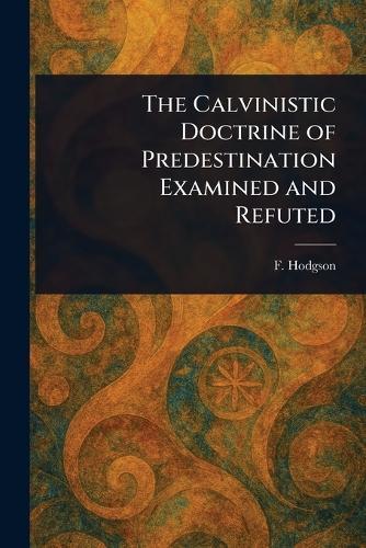 The Calvinistic Doctrine of Predestination Examined and Refuted  by F (Francis) Hodgson at Abbey's Bookshop, 