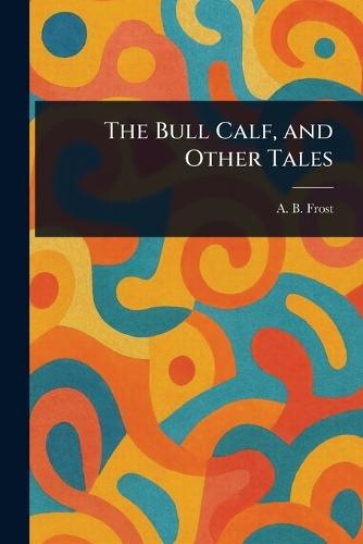 The Bull Calf, and Other Tales  by A B (Arthur Burdett) Frost at Abbey's Bookshop, 