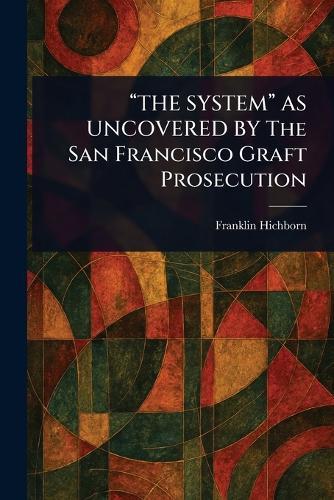 ""THE SYSTEM"" AS UNCOVERED BY The San Francisco Graft Prosecution  by Franklin Hichborn at Abbey's Bookshop, 