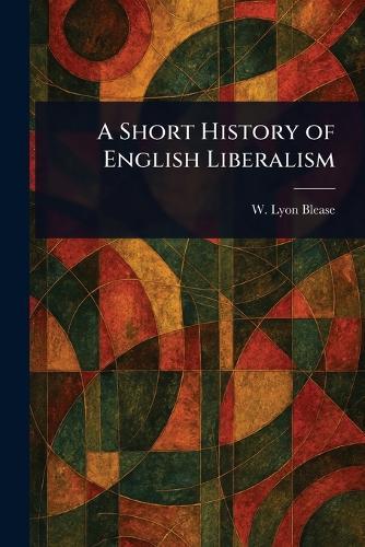 A Short History of English Liberalism  by W Lyon (Walter Lyon) Blease at Abbey's Bookshop, 