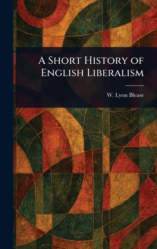A Short History of English Liberalism  by W Lyon (Walter Lyon) Blease at Abbey's Bookshop, 