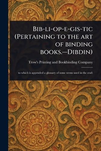 Bib-li-op-e-gis-tic (Pertaining to the Art of Binding Books.-Dibdin)  by Trow's Printing and Bookbind Company at Abbey's Bookshop, 