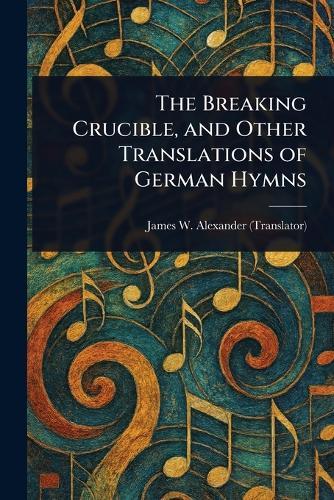 The Breaking Crucible, and Other Translations of German Hymns  by James W (James Waddel) Alexander at Abbey's Bookshop, 