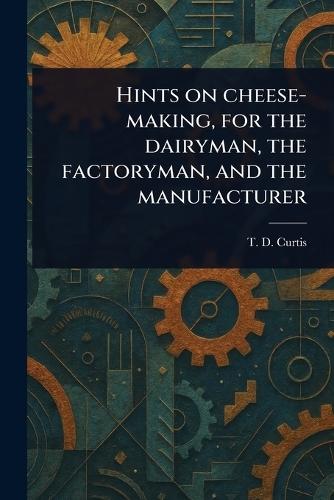 Hints on Cheese-making, for the Dairyman, the Factoryman, and the Manufacturer  by T D (Thomas Day) Curtis at Abbey's Bookshop, 