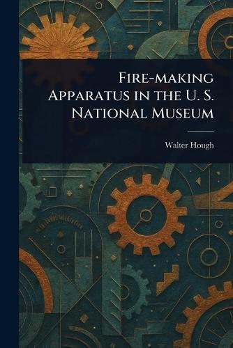 Fire-making Apparatus in the U. S. National Museum  by Walter Hough at Abbey's Bookshop, 