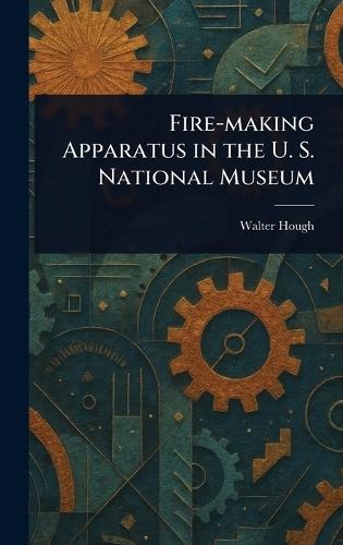 Fire-making Apparatus in the U. S. National Museum  by Walter Hough at Abbey's Bookshop, 