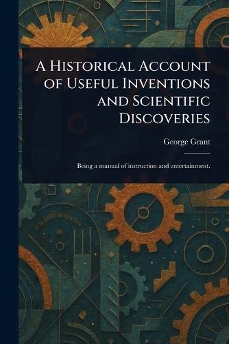 A Historical Account of Useful Inventions and Scientific Discoveries  by George Grant at Abbey's Bookshop, 