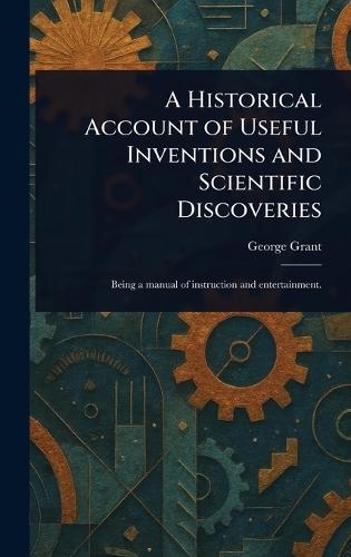 A Historical Account of Useful Inventions and Scientific Discoveries  by George Grant at Abbey's Bookshop, 
