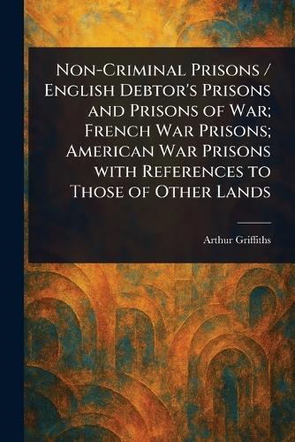 Non-Criminal Prisons / English Debtor's Prisons and Prisons of War; French War Prisons; American War Prisons With References to Those of Other Lands  by Arthur Griffiths at Abbey's Bookshop, 
