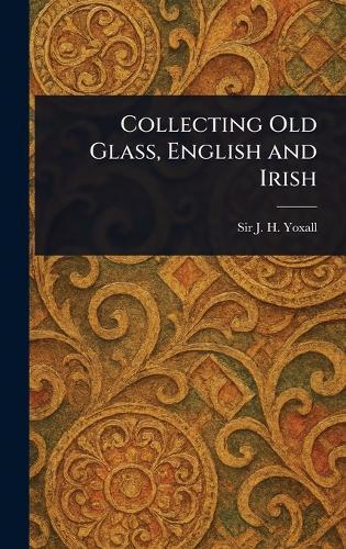 Collecting Old Glass, English and Irish  by Sir J H (James Henry) Yoxall at Abbey's Bookshop, 