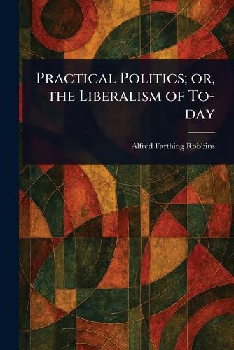 Practical Politics; or, the Liberalism of To-day  by Alfred Farthing Robbins at Abbey's Bookshop, 
