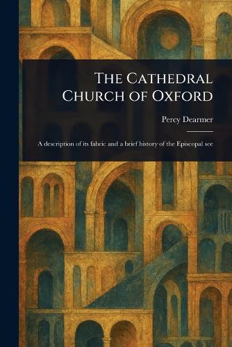 The Cathedral Church of Oxford  by Percy Dearmer at Abbey's Bookshop, 