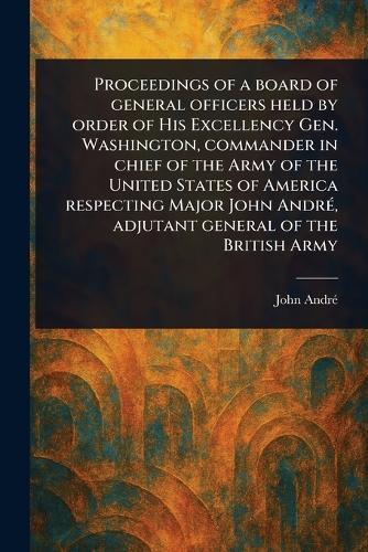 Proceedings of a Board of General Officers Held by Order of His Excellency Gen. Washington, Commander in Chief of the Army of the United States of America Respecting Major John André, Adjutant General of the British Army  by John André at Abbey's Bookshop, 