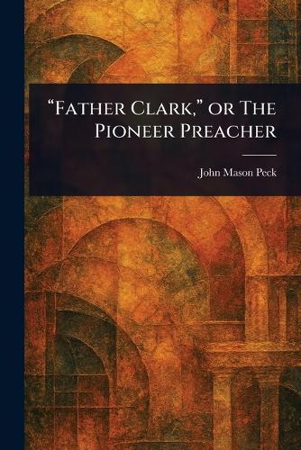 ""Father Clark,"" or The Pioneer Preacher  by John Mason Peck at Abbey's Bookshop, 