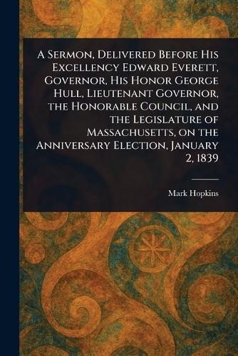 A Sermon, Delivered Before His Excellency Edward Everett, Governor, His Honor George Hull, Lieutenant Governor, the Honorable Council, and the Legislature of Massachusetts, on the Anniversary Election, January 2, 1839  by Mark Hopkins at Abbey's Bookshop, 