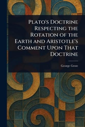 Plato's Doctrine Respecting the Rotation of the Earth and Aristotle's Comment Upon That Doctrine  by George Grote at Abbey's Bookshop, 