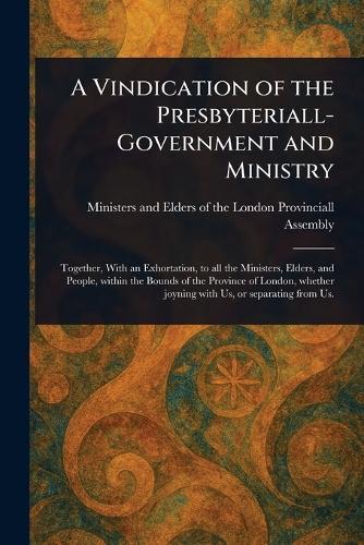 A Vindication of the Presbyteriall-Government and Ministry  by Ministers And Elders of the Assembly at Abbey's Bookshop, 