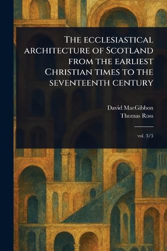 The Ecclesiastical Architecture of Scotland From the Earliest Christian Times to the Seventeenth Century  by David Macgibbon at Abbey's Bookshop, 
