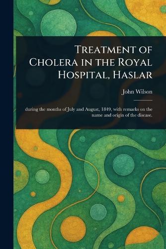 Treatment of Cholera in the Royal Hospital, Haslar  by John (Inspector of Naval Hosp Wilson at Abbey's Bookshop, 