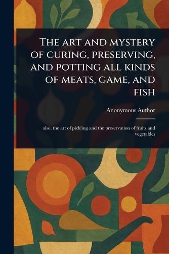 The Art and Mystery of Curing, Preserving, and Potting All Kinds of Meats, Game, and Fish  by Anonymous at Abbey's Bookshop, 